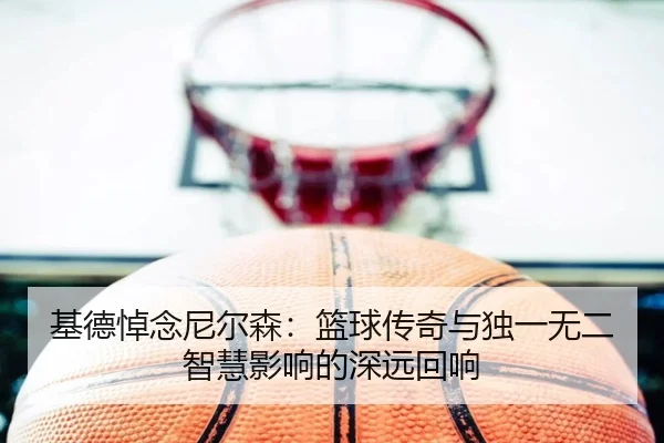 基德悼念尼尔森：篮球传奇与独一无二智慧影响的深远回响