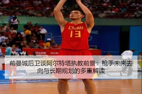 前曼城后卫谈阿尔特塔执教前景：枪手未来去向与长期规划的多重解读